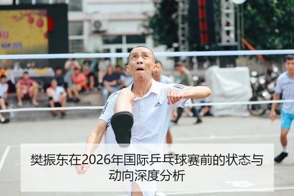 樊振东在2026年国际乒乓球赛前的状态与动向深度分析
