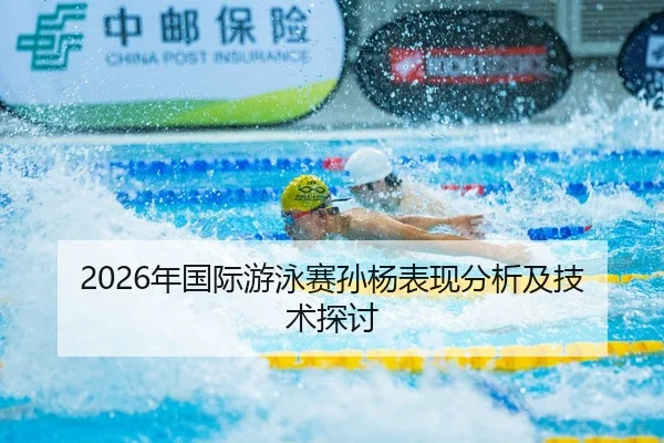 2026年国际游泳赛孙杨表现分析及技术探讨
