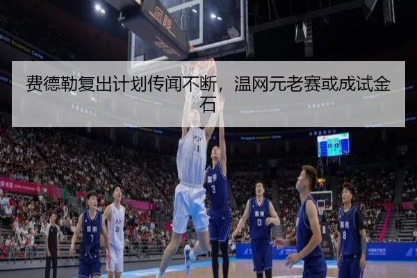 费德勒复出计划传闻不断，温网元老赛或成试金石