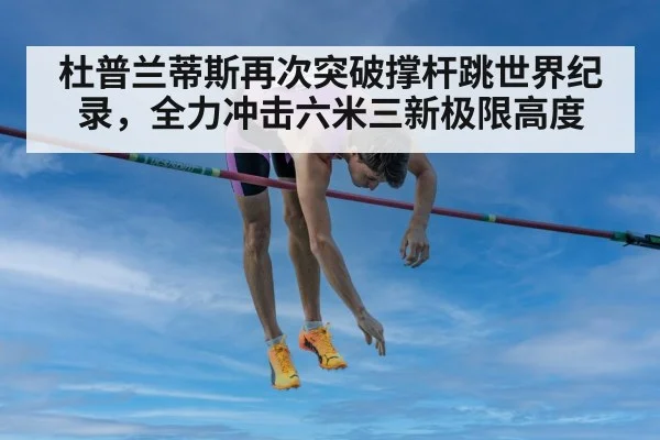 杜普兰蒂斯再次突破撑杆跳世界纪录，全力冲击六米三新极限高度