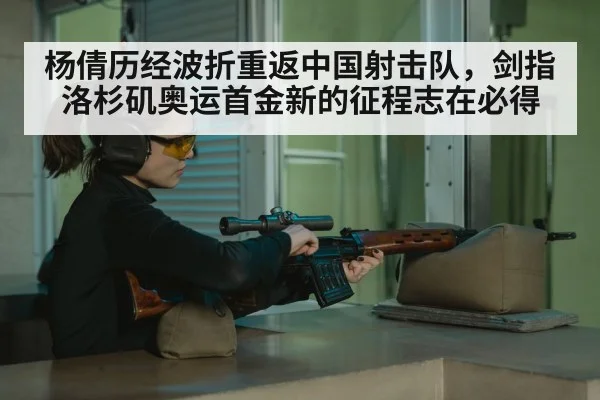 杨倩历经波折重返中国射击队，剑指洛杉矶奥运首金新的征程志在必得
